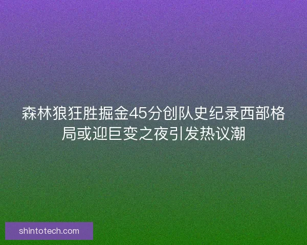 森林狼狂胜掘金45分创队史纪录西部格局或迎巨变之夜引发热议潮