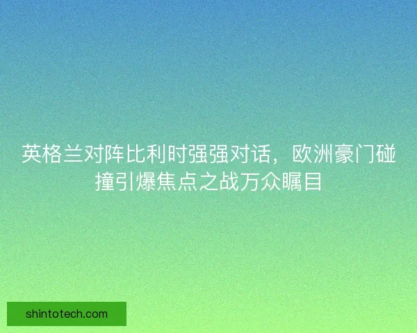 英格兰对阵比利时强强对话，欧洲豪门碰撞引爆焦点之战万众瞩目