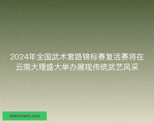 2024年全国武术套路锦标赛复活赛将在云南大理盛大举办展现传统武艺风采