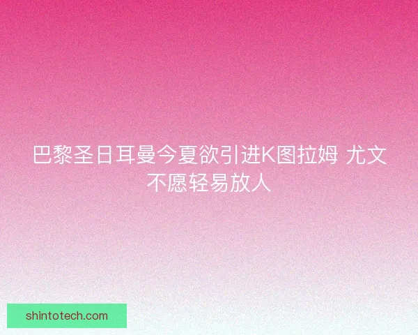 巴黎圣日耳曼今夏欲引进K图拉姆 尤文不愿轻易放人