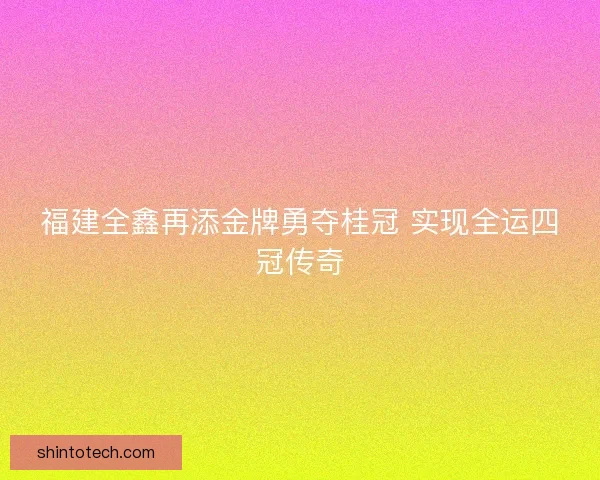 福建全鑫再添金牌勇夺桂冠 实现全运四冠传奇