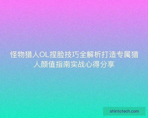 怪物猎人OL捏脸技巧全解析打造专属猎人颜值指南实战心得分享