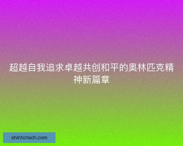 超越自我追求卓越共创和平的奥林匹克精神新篇章