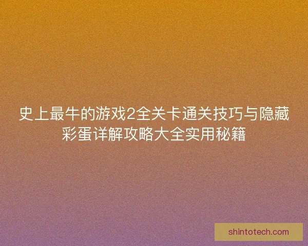 史上最牛的游戏2全关卡通关技巧与隐藏彩蛋详解攻略大全实用秘籍
