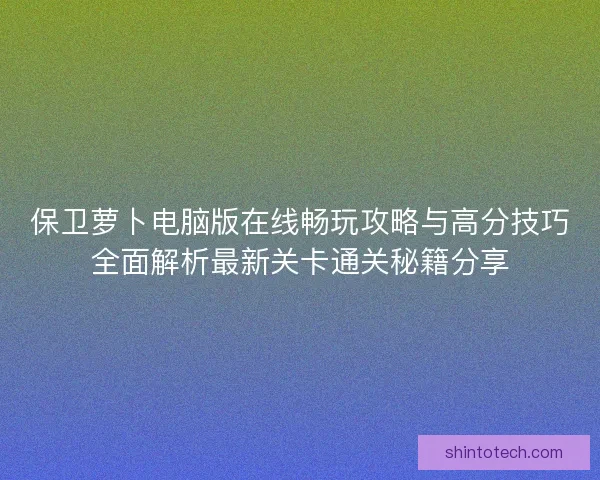 保卫萝卜电脑版在线畅玩攻略与高分技巧全面解析最新关卡通关秘籍分享